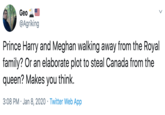 Geo @Agriking Prince Harry and Meghan walking away from the Royal family? Or an elaborate plot to steal Canada from the queen? Makes you think. 3:08 PM · Jan 8, 2020 · Twitter Web App
