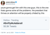 rachel millman @rachelmillman youre gonna get him with this one guys. this is the one thats gonna solve all the problems. the president that thrives on attention will be properly chided by this Politics · Trending #SniffyMcAdderall 50.3K Tweets 1:35 PM · Jan 9, 2020 · Twitter for iPhone