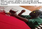 When your chillin on earth and you see rockets coming from the moon