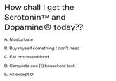 How shall I get the Serotonin TM and Dopamine® today?? A. Masturbate B. Buy myself something I don't need C. Eat processed food D. Complete one (1) household task E. All except D