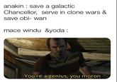anakin: save a galactic chancellor, serve in clone wars & save obi wan. mace windu and yoda: you're a genius you moron