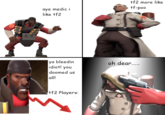 tf2 more like tf-poo aye medic i like tf2 ya bleedin idiot! you oh dear... doomed us all! tf2 Players: