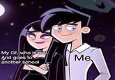 My Gf, who is real And goes to another school Me,