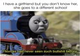 I have a girlfriend but you don't know her, she goes to a different school Thomas had never seen such b------- before