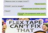 Wanna see a magic trick? Sure hun(: POOF. you're single. Wanna see a better one? Sure POOF. I'm pregnant with your child. FLEX TAPE CAN'T FIX THAT