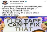 Dr Saqlain Shah @DrSaqlainSh A pretty lady in a restaurant just asked me, "Are you single ?" I happily replied "Yes". She took away the extra chair Infront of me. FLEX TAPE CAN'T FIX THAT