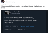 Alec @_alecmorgan_ Replying to @PatMcAfeeShow When the IRS comes for me after I have Ja Rule do my taxes Ja Rule @Ruleyork I too was hustled, scammed, bamboozled, hood winked, lead astray!!! 1:58 PM · 1/20/19 · Twitter for iPhone 9,280 Retweets 37.1K Likes
