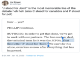 Hal Singer @HalSinger "J stood for Joint" is the most memorable line of the debate heh heh (also C stood for canabbis and P stood for pot) Now – yes? PHILLIP: Continue. BUTTIGIEG: In order to get that done, we've got to work with our partners. The Iran nuclar deal, the technical term for it was the JCPOA. That first letter "J" stood for "Joint."We can't do this alone, even less so now after everything that has happened. 9:21 AM · Jan 15, 2020 · Twitter for iPhone