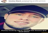 Tristian Black updated his profile picture. March 30, 2017 at 1:24 PM · Ifunny f------ did it. Found the Swaos guy. God bless ifunny.co