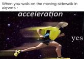 When you walk on the moving sidewalk in airports : acceleration yes