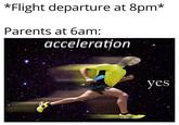 *Flight departure at 8pm* Parents at 6am: acceleration yes