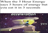 When the 5 Hour Energy says 5 hours of energy but you eat it in 3 seconds acceleration yes