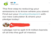 bp BP @BP_plc The first step to reducing your emissions is to know where you stand. Find out your #carbonfootprint with our new calculator & share your pledge today! i pledge not to spill 4.9 million barrels of oil into the gulf of mexico