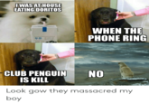 IWAS AT HOUSE EATING DORITOS WHEN THE PHONE RING 두유 검은중 고맙습 NO CLUB PENGUIN IS KILL Look gow they massacred my boy