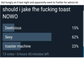 Got hungry on it last night and apparently went to Twitter for advice lol should i jake fhe f------ toast NOWO Deelicious 15% 62% Sexy 23% toaster machine 13 votes • 6 hours 45 minutes left