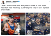 Stephen J. Nesbitt @stephenjnesbitt I don't know what this wire/metal chain is that Josh Reddick was wearing, but that gold strip is just a piece of confetti. Budweiser a0 a AN LEAGUE BRCAN CHAMPIONS HONS FOX HAM CAN gettyimages "Kyodo News gettyimages 983851