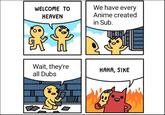 We have every WELCOME TO Anime created HEAVEN in Sub. Wait, they're all Dubs HAHA, SIKE
