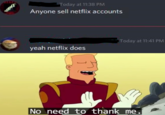 Today at 11:38 PM SMY Anyone sell netflix accounts Today at 11:41 PM yeah netflix does No need to thank me.