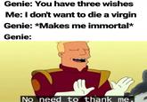 Genie: You have three wishes Me: I don't want to die a virgin Genie: *Makes me immortal* Genie: No need to thank me.