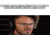 WHEN YOUR FRIEND IS NEW TO PROGRAMMING AND HE ASKS FOR HELPWITH ASIMPLE PROBLEM Yeah, this is big brain time.