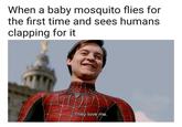 When a baby mosquito flies for the first time and sees humans clapping for it They love me.