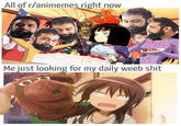 All of r/animemes right now Mejust looking for my daily weeb s---