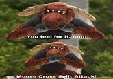 You feel for it, fool! Moose Cross Split Attack!