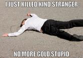 I JUST KILLED KIND STRANGER NO MORE GOLD STUPID