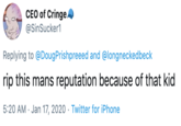 CEO of Cringe, @SinSucker1 Replying to @DougPrishpreeed and @longneckedbeck rip this mans reputation because of that kid 5:20 AM · Jan 17, 2020 · Twitter for iPhone