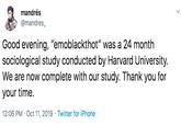 mandrés @mandres_ Good evening, "emoblackthot" was a 24 month sociological study conducted by Harvard University. We are now complete with our study. Thank you for your time. 12:06 PM · Oct 11, 2019 · Twitter for iPhone