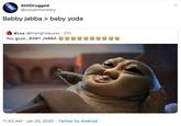 StillDrugged @cocainhonesty Babby jabba > baby yoda Lina @mangheauxxx 21h You guys...BABY JABBA 11:43 AM · Jan 20, 2020 · Twitter for Android