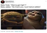 BrownieVision @BrownieVision Baby Yoda: "Wanna get high".? Baby Jabba: "No thank you, I just had an edible". 2:15 PM · Jan 20, 2020 · Twitter for iPad