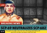 LIVE BREAKING NEWS SCP-69 NEUTRALIZES SCP-682 "Stoopid crocodile came into my cell and got the blicky uh" SCP-69 after encounter with SCP-682 21:33 says