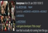 Anonymous Mon 20 Jan 2020 18:59:13 No.493291686 Report Quoted By. >>493294183 >>493295109 >>493298327 >>493300352 >>493290840 >call game developers "little creeps" now that is actually rich coming from this guy