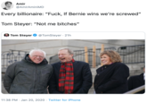 Amir @AmirAminiMD Every billionaire: "F---, If Bernie wins we're screwed" Tom Steyer: "Not me bitches" Tom Steyer @TomSteyer · 21h 11:38 PM · Jan 20, 2020 · Twitter for iPhone