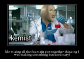 U/Kermit, the Sad_Frog kemist Me mixing all the fountain pop together thinking I making something extraordinary! was