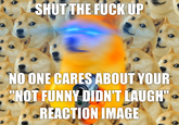SHUT THE F--- UP NO ONE CARES ABOUT YOUR "NOT FUNNY DIDN'T LAUGH" REACTION IMAGE