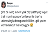Reagan @ReagansTweets girls be living in new york city just trying to get their morning cup of coffee while they're unknowingly dating a serial killer...girl, you're worried about the wrong joe a 6:16 AM · Jan 14, 2020 · Twitter for iPhone