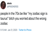 alexis @PRISONERSS people in the 70s be like "my zodiac sign is taurus" bitch you worried about the wrong zodiac 5:13 AM · Jan 21, 2020 · Twitter for iPhone
