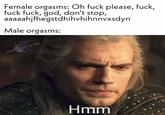 Female orgasms: Oh f--- please, f---, f--- f---, god, don't stop, aaaaahjfhegstdhihvhihnnvxsdyn Male orgasms: SWALLOWPOSTING Hmm