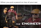 When you put a pencil on top of your ear: THES THE ENGINEER