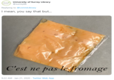 Hibraya University of Surrey Library @surreylib Learning Centre Replying to @LivUnilibrary I mean, you say that but... C'est ne pas le fromage 9:22 AM Jan 21, 2020 - Twitter Web App