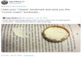 Leys Library O @LeysLibrary Replying to @LivUniLibrary I take your "cheese" bookmark and raise you the "crunch cream" bookmark... OLeys Library @LeysLibrary Jan 16, 2019 Pupils @LeysCambridge please note: Crunch Creams are not appropriate bookmarks. #WasteOfAGoodBiscuit #BookDamage 8:33 AM - Jan 22, 2020 - TweetDeck sraight ahead an fged away from her unnaturally sweet smell tow rena's baby softness. I kept my eyes averted f e coffin, but I didn't need to, because,. don't remember crying, somet Syrena stayed motior mpassive and impeccab poke of our overwhel is the coffin disappears om viuw she climbed of even thou e me blin the servi ible oss, ner seat and started to, screa i reached out for but everything was distorted. The coffin zoom into painful close-up and I looked at the ceiling, o to duck at the sight of the stone angels in the ea that seemed to swoop towards me. I clutched at wooden seat to remind solid, but it shifted I saw a girl fallin As the stone sat on someth slow mot y balar JEME A P pau two things: the did I tell you? anc uI pue that my eyes are closed. 'What are you doing?' he asks as I realize "Stella,' comes a vo 158