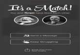It's a Match! You and Morgan have liked each other. O Send a Message Keep Struggling Break Free From Your Chains
