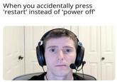 When you accidentally restart your computer instead of powering it off When you accidentally press 'restart' instead of 'power off'