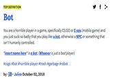 TOP DEFINITION Bot You are a horrible player in a game, specifically CS:GO or C-ops (mobile game) and you just suck so badly that you play like a bot, otherwise a NPC or something that isn't humanly controlled. *insert name here* is a bot. (Whoever is just a bad player) #csgo #bot #horrible player #trash #garbage #robot by -jB- Juiice October 02, 2018