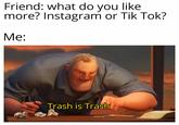 Friend: what do you like more? Instagram or Tik Tok? Me: Trash is Trash
