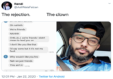 Randi @AsliWalaFaizan The rejection. The clown Oh nahhhh We're friends NAHHH CHILLLLL we're friends I didn't mean to lead you on I don't like you like that I'd say sorry but it it's not my fault 1:50 PM FWhy would I like you hro Nah we just friends This ain't it 1:51 PM 12:01 PM · Jan 22, 2020 · Twitter for Android
