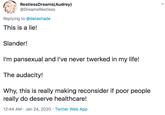 RestlessDreams(Audrey) @DreamsRestless Replying to @datashade This is a lie! Slander! I'm pansexual and I've never twerked in my life! The audacity! Why, this is really making reconsider if poor people really do deserve healthcare! 12:44 AM · Jan 24, 2020 · Twitter Web App