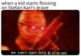 when a kid starts flossing on Stefan Karl's grave we can't expect Godto do allthe work.